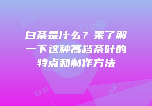 白茶是什么？来了解一下这种高档茶叶的特点和制作方法