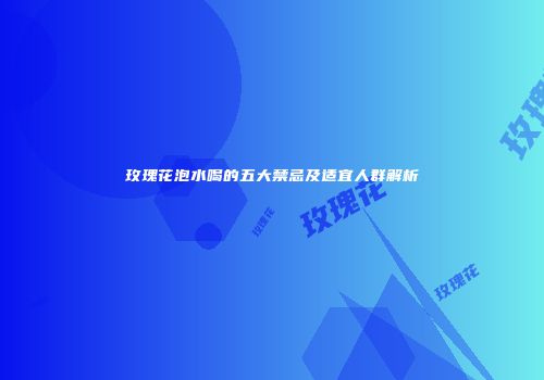 玫瑰花泡水喝的五大禁忌及适宜人群解析