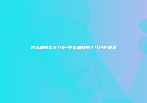 北京哪里卖大红袍-中国最好的大红袍在哪里