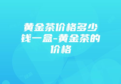 黄金茶价格多少钱一盒-黄金茶的价格