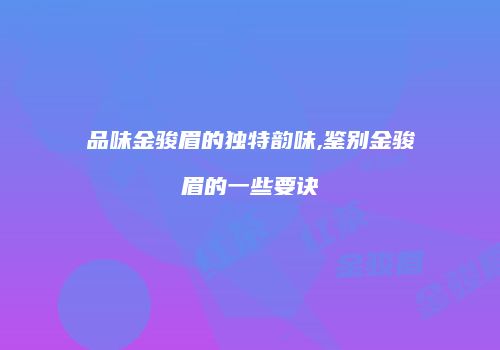 品味金骏眉的独特韵味,鉴别金骏眉的一些要诀