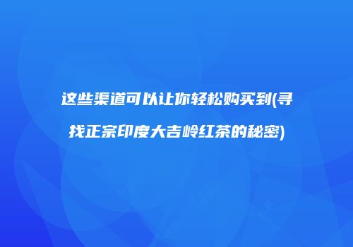 这些渠道可以让你轻松购买到(寻找正宗印度大吉岭红茶的秘密)