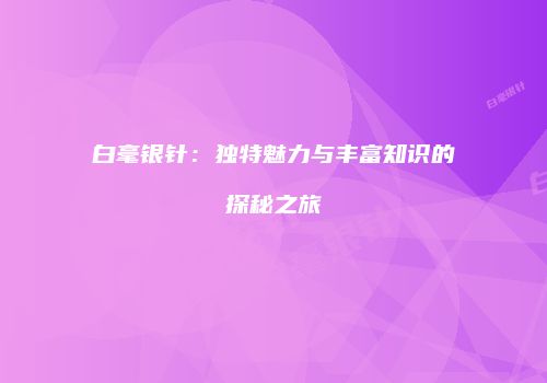 白毫银针：独特魅力与丰富知识的探秘之旅