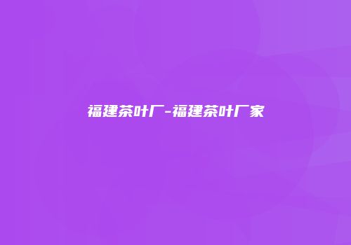 福建茶叶厂-福建茶叶厂家