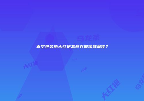真空包装的大红袍怎样存放保鲜最佳？