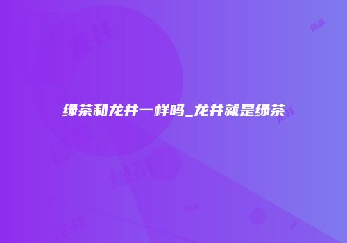 绿茶和龙井一样吗_龙井就是绿茶