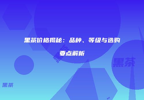 黑茶价格揭秘：品种、等级与选购要点解析