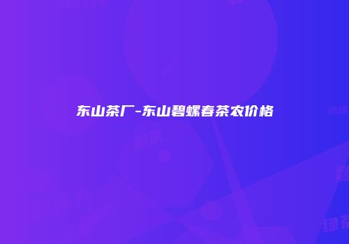 东山茶厂-东山碧螺春茶农价格