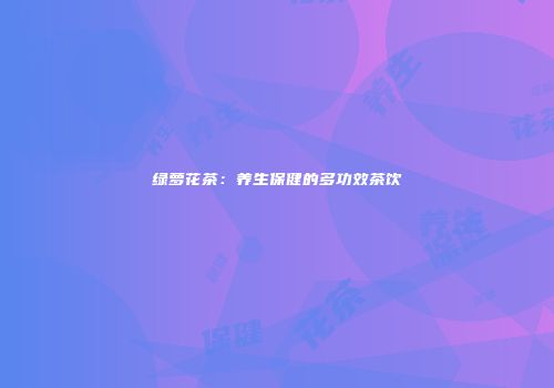 绿萝花茶：养生保健的多功效茶饮