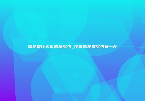 乌龙茶什么价格是多少_顶级乌龙茶多少钱一斤