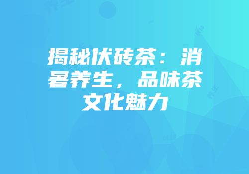 揭秘伏砖茶：消暑养生，品味茶文化魅力
