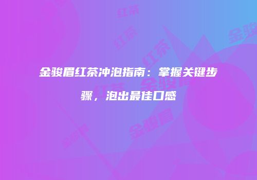 金骏眉红茶冲泡指南：掌握关键步骤，泡出最佳口感