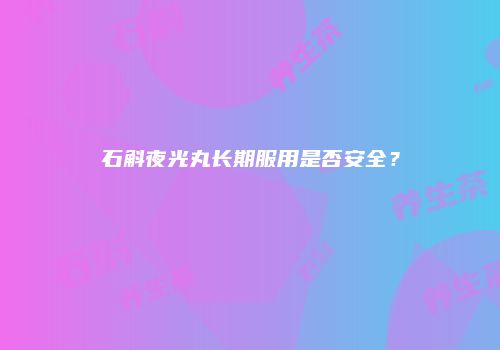 石斛夜光丸长期服用是否安全？