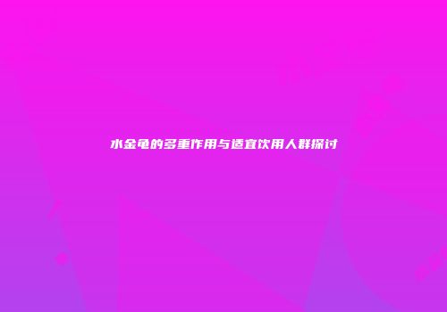 水金龟的多重作用与适宜饮用人群探讨