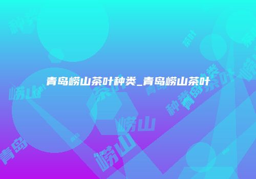 青岛崂山茶叶种类_青岛崂山茶叶