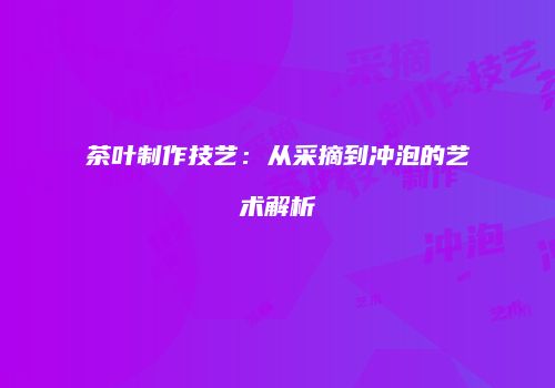 茶叶制作技艺：从采摘到冲泡的艺术解析