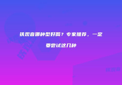 铁观音哪种型好喝？专家推荐，一定要尝试这几种