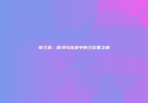 奇兰茶：探寻乌龙茶中的兰花香之谜