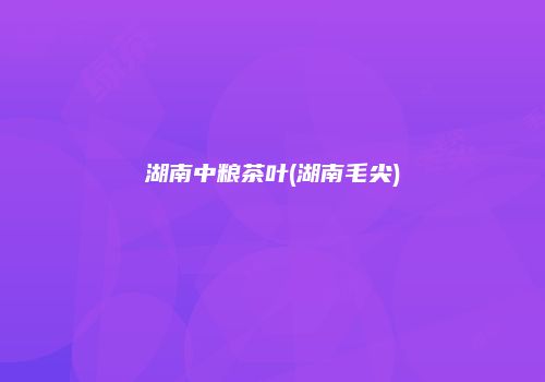 湖南中粮茶叶(湖南毛尖)