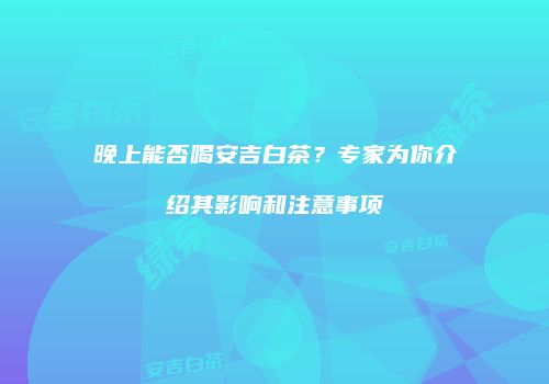 晚上能否喝安吉白茶？专家为你介绍其影响和注意事项