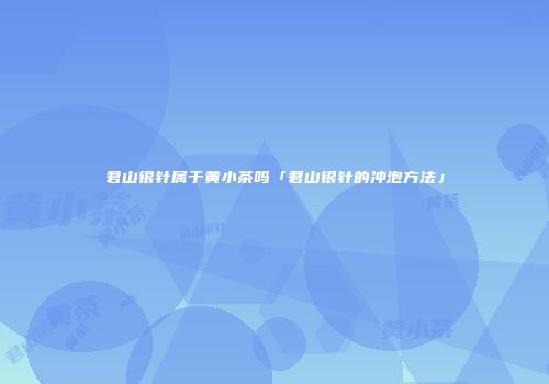 君山银针属于黄小茶吗「君山银针的冲泡方法」