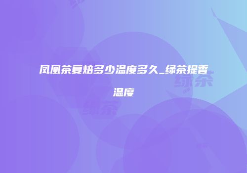 凤凰茶复焙多少温度多久_绿茶提香温度