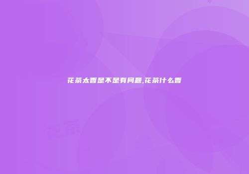 花茶太香是不是有问题,花茶什么香