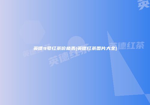 英德9号红茶价格表(英德红茶图片大全)