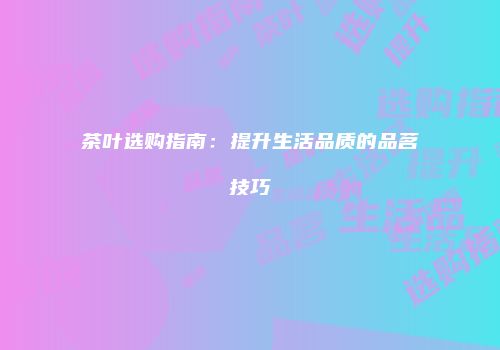 茶叶选购指南：提升生活品质的品茗技巧