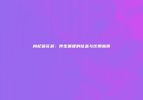 枸杞菊花茶：养生保健的佳品与饮用指南