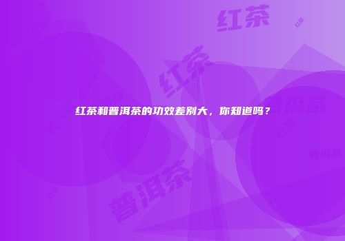 红茶和普洱茶的功效差别大，你知道吗？