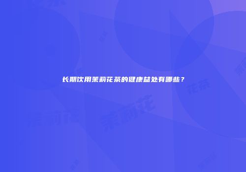 长期饮用茉莉花茶的健康益处有哪些？