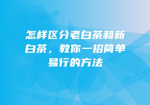 怎样区分老白茶和新白茶，教你一招简单易行的方法