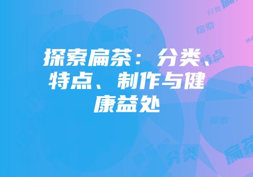 探索扁茶：分类、特点、制作与健康益处