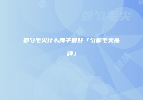 都匀毛尖什么牌子最好「匀都毛尖品牌」