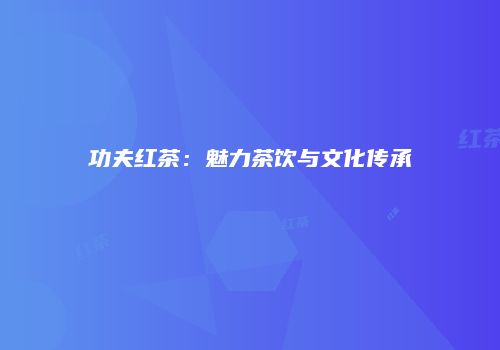 功夫红茶：魅力茶饮与文化传承
