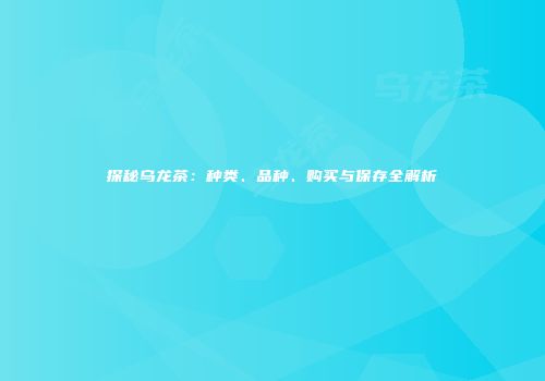 探秘乌龙茶：种类、品种、购买与保存全解析