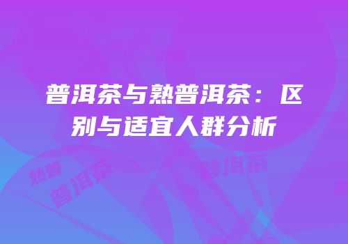 普洱茶与熟普洱茶：区别与适宜人群分析