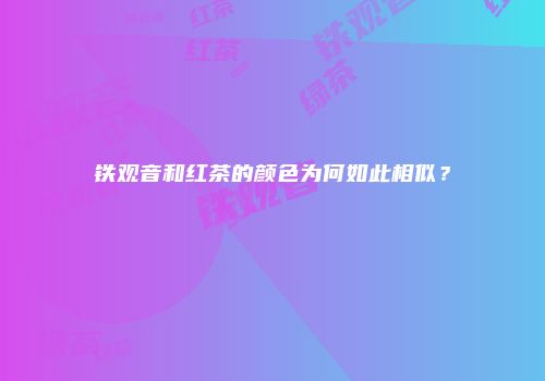 铁观音和红茶的颜色为何如此相似？