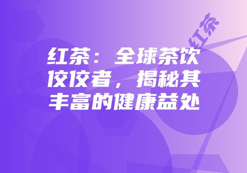 红茶：全球茶饮佼佼者，揭秘其丰富的健康益处
