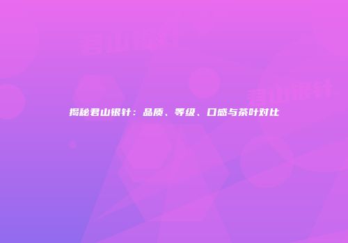 揭秘君山银针：品质、等级、口感与茶叶对比