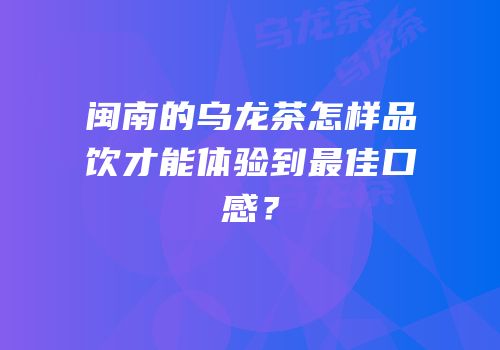 闽南的乌龙茶怎样品饮才能体验到最佳口感？