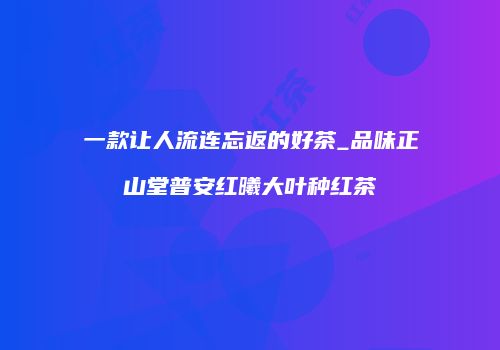 一款让人流连忘返的好茶_品味正山堂普安红曦大叶种红茶