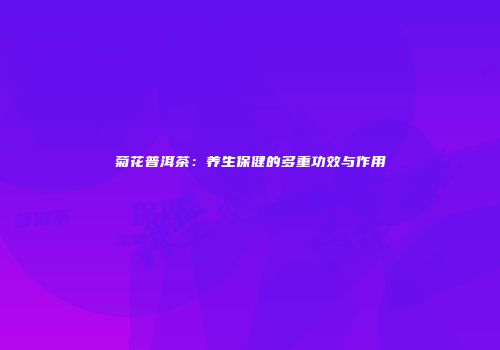 菊花普洱茶：养生保健的多重功效与作用
