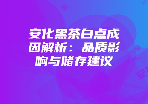 安化黑茶白点成因解析：品质影响与储存建议