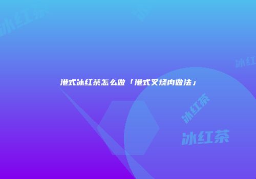 港式冰红茶怎么做「港式叉烧肉做法」