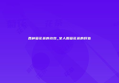 各种菊花茶的功效_女人喝菊花茶的好处