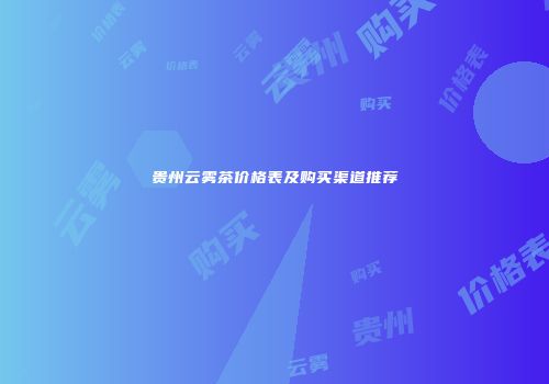 贵州云雾茶价格表及购买渠道推荐