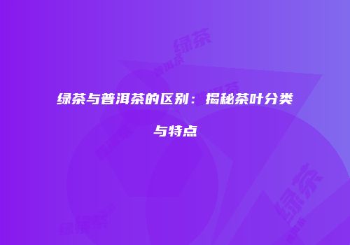 绿茶与普洱茶的区别：揭秘茶叶分类与特点