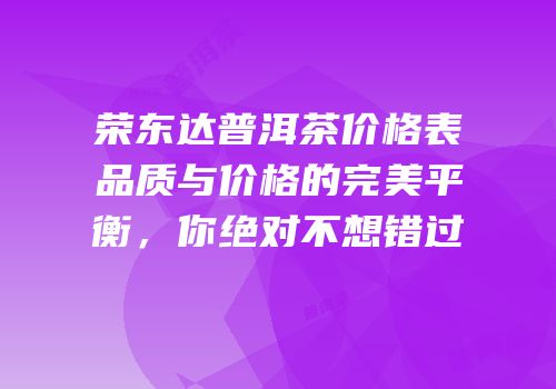 荣东达普洱茶价格表品质与价格的完美平衡，你绝对不想错过